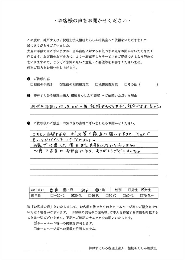 相続税の神戸すえひろ税理士法人お客様の声アンケート｜兵庫県神戸市　30代　女性｜こちらの希望や不安、状況等を親身に聞いて下さり、その上で良いアドバイスをいただけました。両親が他界した後もまたお願いしたいと思います。この度は本当にお世話になり、ありがとうございました。